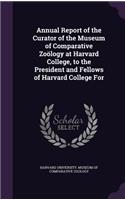 Annual Report of the Curator of the Museum of Comparative Zoology at Harvard College, to the President and Fellows of Harvard College for