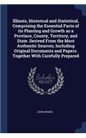 Illinois, Historical and Statistical, Comprising the Essential Facts of its Planting and Growth as a Province, County, Territory, and State. Derived From the Most Authentic Sources, Including Original Documents and Papers. Together With Carefully P