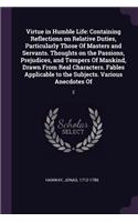 Virtue in Humble Life: Containing Reflections on Relative Duties, Particularly Those Of Masters and Servants. Thoughts on the Passions, Prejudices, and Tempers Of Mankind,