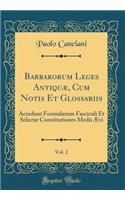 Barbarorum Leges AntiquÃ¦, Cum Notis Et Glossariis, Vol. 2: Accedunt Formularum Fasciculi Et SelectÃ¦ Constitutiones Medii Ã?vi (Classic Reprint)