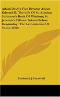 Adam Davy's Five Dreams About Edward II; The Life Of St. Alexius; Solomon's Book Of Wisdom; St. Jeremie's Fifteen Tokens Before Doomsday; The Lamentation Of Souls (1878)