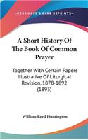 Short History Of The Book Of Common Prayer: Together With Certain Papers Illustrative Of Liturgical Revision, 1878-1892 (1893)