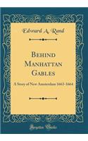 Behind Manhattan Gables: A Story of New Amsterdam 1663-1664 (Classic Reprint): A Story of New Amsterdam 1663-1664 (Classic Reprint)