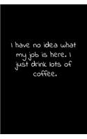 I have no idea what my job is here. I just drink lots of coffee.