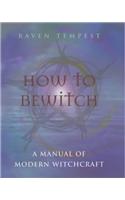 How to Bewitch: A Manual of Modern Witchcraft