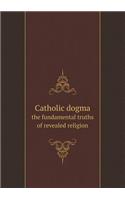 Catholic Dogma the Fundamental Truths of Revealed Religion