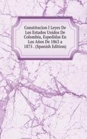 Constitucion I Leyes De Los Estados Unidos De Colombia, Espedidas En Los Anos De 1863 a 1875 . (Spanish Edition)