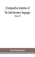 A Comparative Grammar Of the Indo-Germanic languages a concise exposition of the history of Sanskrit, Old Iranian (Avestic and old Persian), Old Armenian, Greek, Latin, Umbro-Samnitic, Old Irish, Gothic, Old High German, Lithuanian and Old Church S