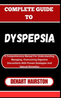 Complete Guide to Dyspepsia: A Comprehensive Manual For Understanding, Managing, Overcoming Digestive Discomforts With Proven Strategies And Natural Remedies