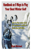 Handbook on 9 Ways to Play Your Best Winter Golf: How to Play winter Golf for Beginners a Guide to Learn the Golf Rules