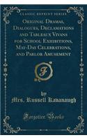 Original Dramas, Dialogues, Declamations and Tableaux Vivans for School Exhibitions, May-Day Celebrations, and Parlor Amusement (Classic Reprint)