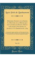 Mémoires Secrets pour Servir A l'Histoire de la République des Lettres en France, Depuis 1762 Jusqu'à Nos Jours, ou Journal d'un Observateur, 1784, Vol. 23: Contenant les Analyses des Pièces de Théâtre Qui Ont Paru Durant Cet Intervalle; Les Relati