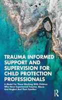 Trauma Informed Support and Supervision for Child Protection Professionals: A Model For Those Working With Children Who Have Experienced Trauma, Abuse And Neglect And Their Families
