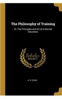 The Philosophy of Training: Or, The Principles and Art of a Normal Education