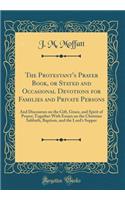 The Protestant's Prayer Book, or Stated and Occasional Devotions for Families and Private Persons: And Discourses on the Gift, Grace, and Spirit of Prayer; Together with Essays on the Christian Sabbath, Baptism, and the Lord's Supper (Classic Repri