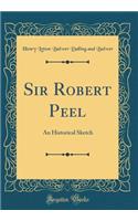 Sir Robert Peel: An Historical Sketch (Classic Reprint)