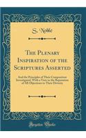 The Plenary Inspiration of the Scriptures Asserted: And the Principles of Their Composition Investigated, with a View to the Reputation of All Objections to Their Divinity (Classic Reprint)