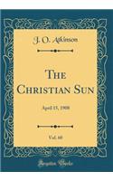 The Christian Sun, Vol. 60: April 15, 1908 (Classic Reprint): April 15, 1908 (Classic Reprint)