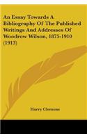 Essay Towards A Bibliography Of The Published Writings And Addresses Of Woodrow Wilson, 1875-1910 (1913)