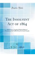 The Insolvent Act of 1864: With Notes, Together with the Rules of Practice and the Tariff of Fees for Lower Canada (Classic Reprint)