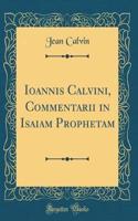 Ioannis Calvini, Commentarii in Isaiam Prophetam (Classic Reprint)