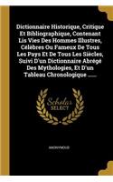 Dictionnaire Historique, Critique Et Bibliographique, Contenant Lis Vies Des Hommes Illustres, Célèbres Ou Fameux De Tous Les Pays Et De Tous Les Siècles, Suivi D'un Dictionnaire Abrégé Des Mythologies, Et D'un Tableau Chronologique ......