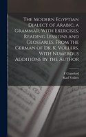 Modern Egyptian Dialect of Arabic, a Grammar, With Exercises, Reading Lessions and Glossaries, From the German of Dr. K. Vollers, With Numerous Additions by the Author