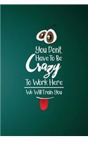 You Don't Have To Be Crazy To Work Here We Will Train You: Gag Gift Lined Notebook Small 6 x 9 Size 120 pages