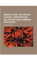 Mexico, and the United States; Their Mutual Relations and Common Interests.