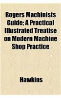 Rogers Machinists Guide; A Practical Illustrated Treatise on Modern Machine Shop Practice