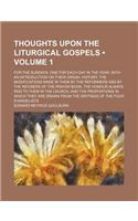 Thoughts Upon the Liturgical Gospels (Volume 1); For the Sundays, One for Each Day in the Year, with an Introduction on Their Origin, History, the Modifications Made in Them by the Reformers and by the Revisers of the Prayer Book, the Honour Always