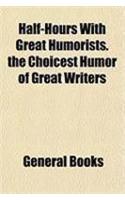 Half-Hours with Great Humorists. the Choicest Humor of Great Writers