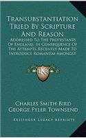 Transubstantiation Tried By Scripture And Reason: Addressed To The Protestants Of England, In Consequence Of The Attempts Recently Made To Introduce Romanism Amongst Them (1839)