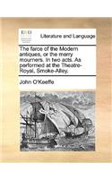 The Farce of the Modern Antiques, or the Merry Mourners. in Two Acts. as Performed at the Theatre-Royal, Smoke-Alley.