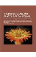 The Probate Law and Practice of California; Containing All the Provisions of the Codes, of 1871-2, and Other Statutes Relating Thereto, with Judicial