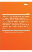 The Tour of James Monroe: President of the United States, Through the Northern and Eastern States, in 1817; His Tour in the Year 1818; Together with a Sketch of His Life; With Descriptive and Historical Notices of the Principal Places Through Which