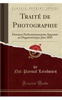 Traitï¿½ de Photographie: Derniers Perfectionnements Apportï¿½s Au Daguerrï¿½otype; Juin 1843 (Classic Reprint)