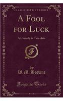 A Fool for Luck: A Comedy in Two Acts (Classic Reprint)