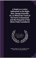 A Reply to a Letter Addressed to the Right Hon. George Grenville, &c. in Which the Truth of the Facts is Examined, and the Propriety of the Motto Fully Considered