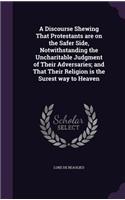 Discourse Shewing That Protestants are on the Safer Side, Notwithstanding the Uncharitable Judgment of Their Adversaries; and That Their Religion is the Surest way to Heaven
