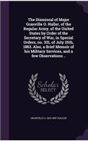 The Dismissal of Major Granville O. Haller, of the Regular Army, of the United States by Order of the Secretary of War, in Special Orders, No. 331, of July 25th, 1863. Also, a Brief Memoir of His Military Services, and a Few Observations ..