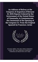 An Address of Bolivar at the Congress of Angostura (February 15, 1819) Reprint Ordered by the Government of the United States of Venezuela, to Commemorate the Centennial of the Opening of the Congress (Tr. from the Original Spanish by Francisco Jav