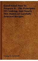 Good Food How to Prepare It - The Principles of Cooking, and Nearly Five Hundred Carefully Selected Recipes