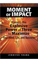 Moment of Impact: Harness the Explosive Power of Three to Maximize Your Mind, Life, and Business