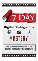 7 Day Digital Photography Mastery Learn To Take Excellent Photos And Become A Master Photographer In 7 Days Or Less