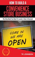 How to Build a Convenience Store Business (Special Edition): The Only Book You Need to Launch, Grow & Succeed