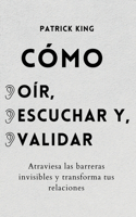 Cómo oír, escuchar y validar: Atraviesa las barreras invisibles y transforma tus relaciones