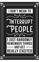 I Don't Mean To Interrupt People I Just Randomly Remeber Things And Get Really Excited