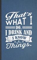 That's What I Do I Drink and I Know Things: Funny Drink Design Lined Notebook/ Blank Journal For Beer Drinker Fashion Designer, Inspirational Saying Unique Special Birthday Gift Idea Cute Rule
