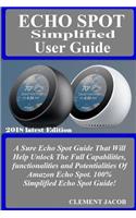 Echo Spot Simplified User Guide: A Sure Echo Spot Guide That Will Help Unlock the Full Capabilities, Functionalities and Potentialities of Amazon Echo Spot. 100% Simplified Echo Spot Guide!